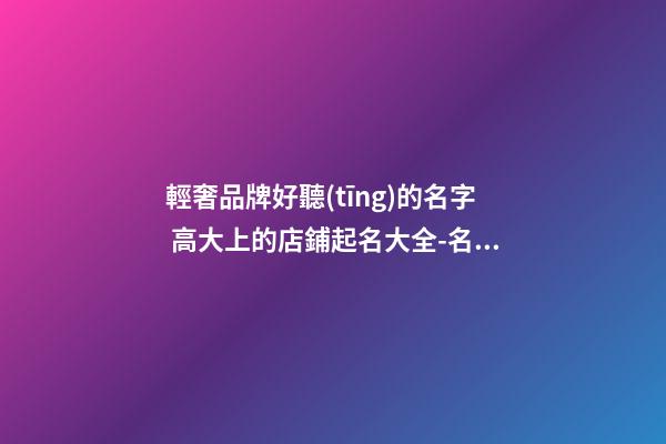 輕奢品牌好聽(tīng)的名字 高大上的店鋪起名大全-名學(xué)網(wǎng)-第1張-店鋪起名-玄機(jī)派